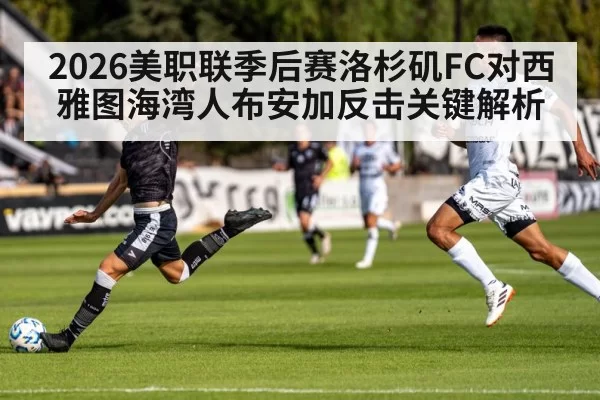 2026美职联季后赛洛杉矶FC对西雅图海湾人布安加反击关键解析