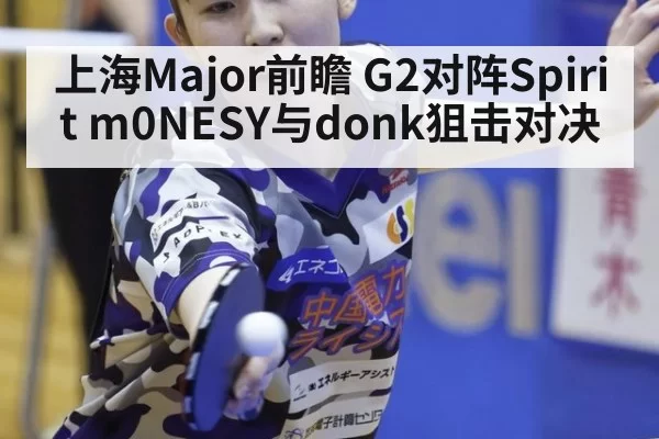 上海Major前瞻 G2对阵Spirit m0NESY与donk狙击对决